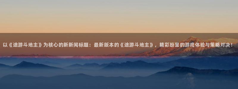 高德娱乐网页登录入口：以《途游斗地主》为核心的新新闻标题：最
