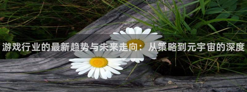 高德娱乐科技：游戏行业的最新趋势与未来走向：从策略到元宇宙的