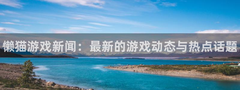 高德娱乐平台登录：懒猫游戏新闻：最新的游戏动态与热点话题