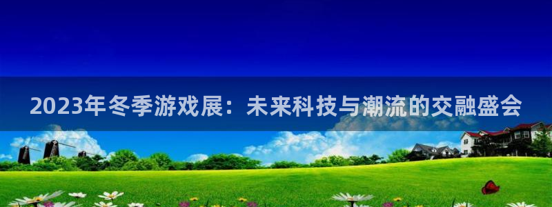 高德娱乐2首页登录：2023年冬季游戏展：未来科技与潮流的交