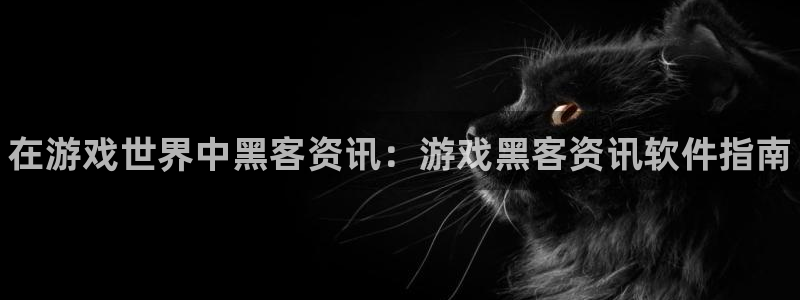 高德娱乐官网：在游戏世界中黑客资讯：游戏黑客资讯软件指南