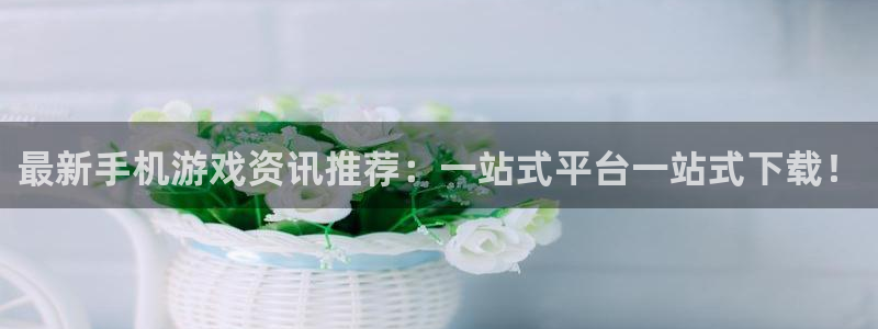 高德娱乐登录网址：最新手机游戏资讯推荐：一站式平台一站式下载