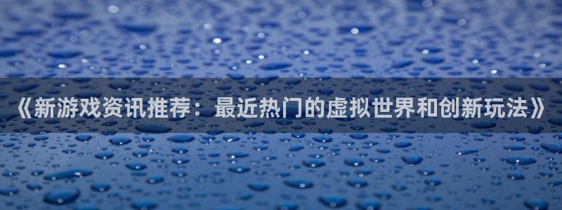 高德娱乐平台登录：《新游戏资讯推荐：最近热门的虚拟世界和创新
