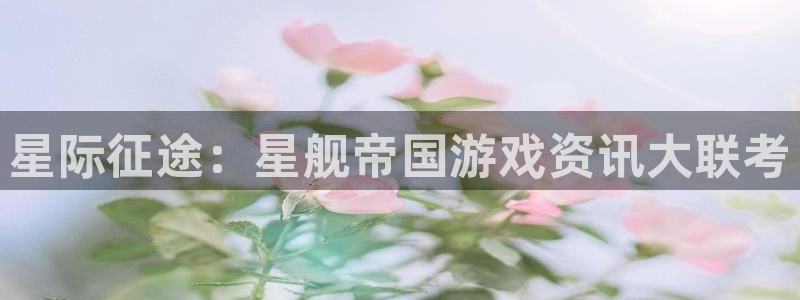 高德娱乐网址注册：星际征途：星舰帝国游戏资讯大联考