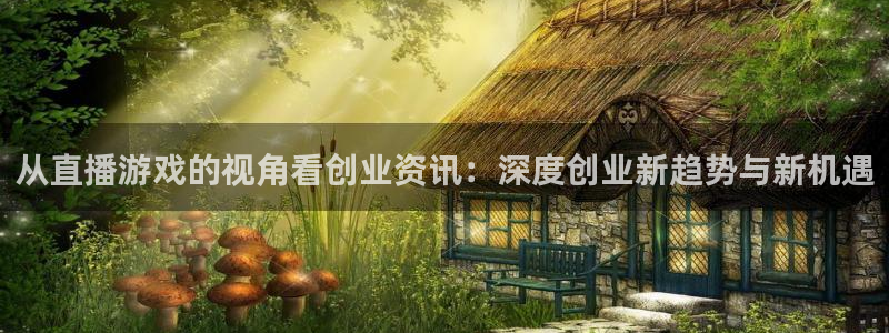 高德娱乐官网登录：从直播游戏的视角看创业资讯：深度创业新趋势