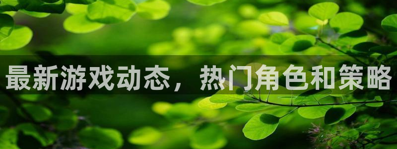 高德娱乐平台注册开户：最新游戏动态，热门角色和策略