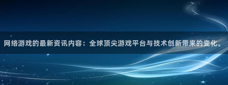 高德娱乐咨询：网络游戏的最新资讯内容：全球顶尖游戏平台与技术