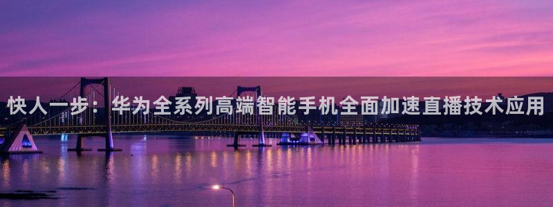 松鼠宝贝体育：快人一步：华为全系列高端智能手机全面加速直播技术应用
