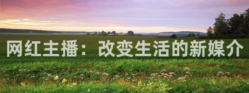 松鼠直播体育免费：网红主播：改变生活的新媒介