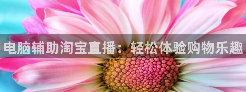 松鼠体育下载：电脑辅助淘宝直播：轻松体验购物乐趣